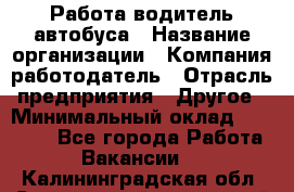Работа водитель автобуса › Название организации ­ Компания-работодатель › Отрасль предприятия ­ Другое › Минимальный оклад ­ 45 000 - Все города Работа » Вакансии   . Калининградская обл.,Светловский городской округ 
